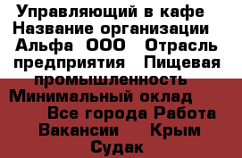 Управляющий в кафе › Название организации ­ Альфа, ООО › Отрасль предприятия ­ Пищевая промышленность › Минимальный оклад ­ 15 000 - Все города Работа » Вакансии   . Крым,Судак